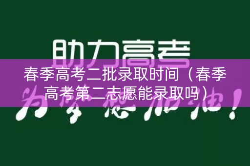 春季高考二批录取时间（春季高考第二志愿能录取吗）
