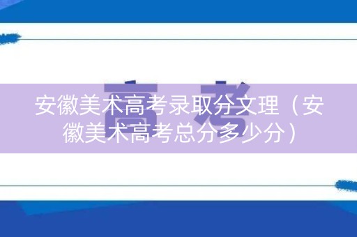 安徽美术高考录取分文理（安徽美术高考总分多少分）
