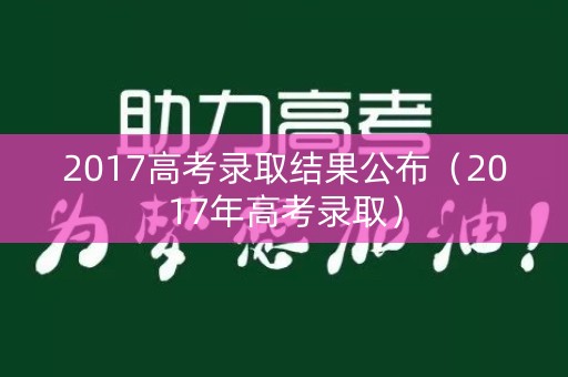 2017高考录取结果公布（2017年高考录取）