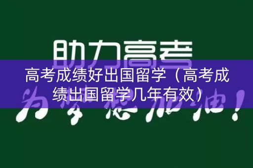 高考成绩好出国留学（高考成绩出国留学几年有效）