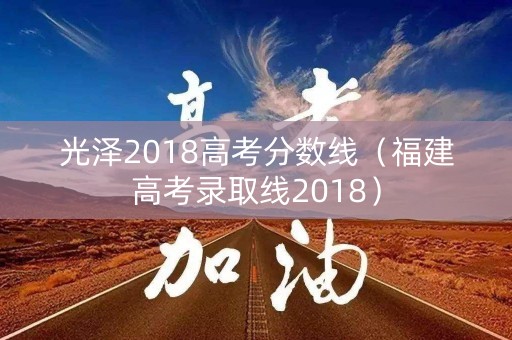 光泽2018高考分数线（福建高考录取线2018）