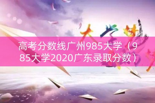 高考分数线广州985大学（985大学2020广东录取分数）