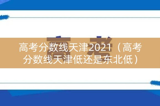 高考分数线天津2021（高考分数线天津低还是东北低）