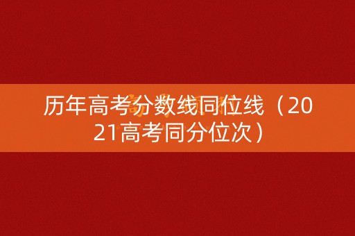 历年高考分数线同位线（2021高考同分位次）