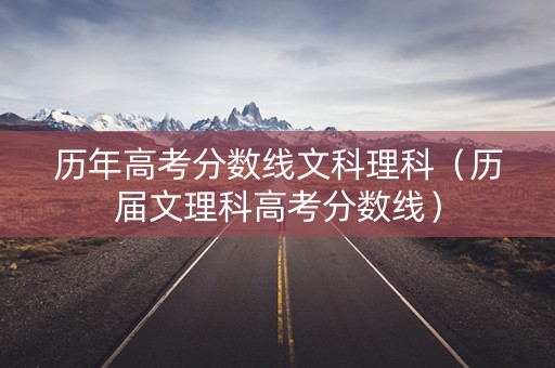 历年高考分数线文科理科（历届文理科高考分数线）