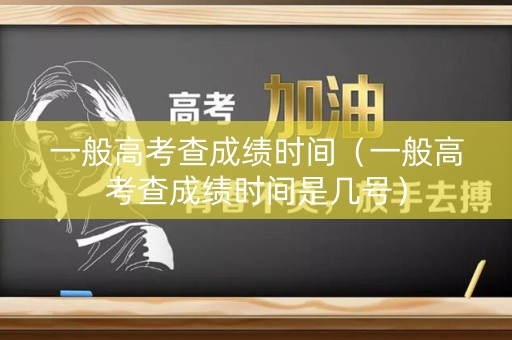 一般高考查成绩时间（一般高考查成绩时间是几号）