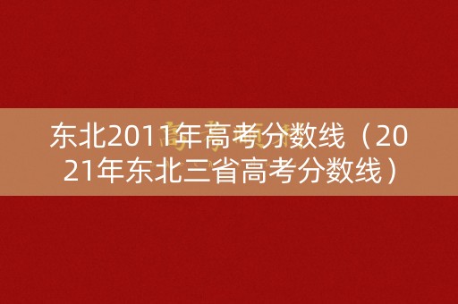 东北2011年高考分数线（2021年东北三省高考分数线）