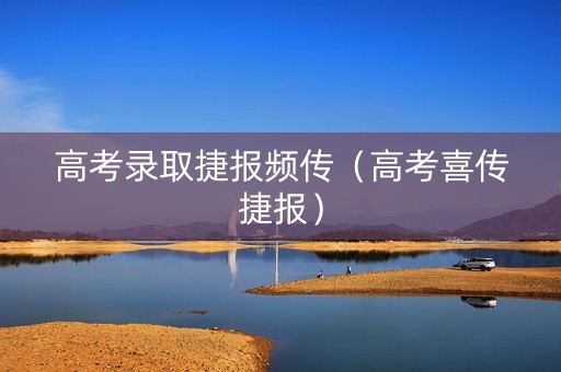 高考录取捷报频传（高考喜传捷报）