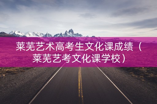 莱芜艺术高考生文化课成绩（莱芜艺考文化课学校）