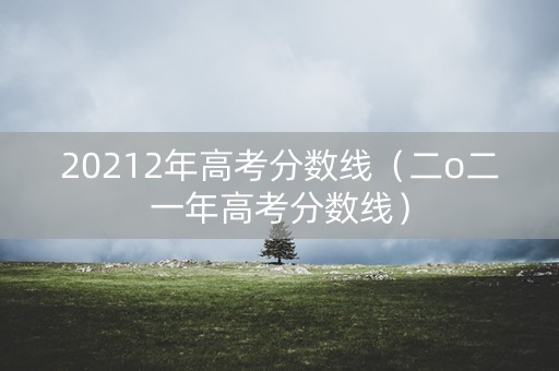 20212年高考分数线（二o二一年高考分数线）