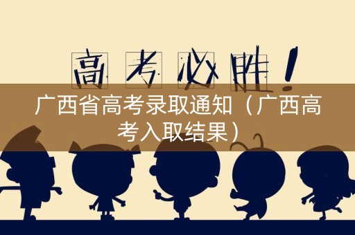 广西省高考录取通知（广西高考入取结果）