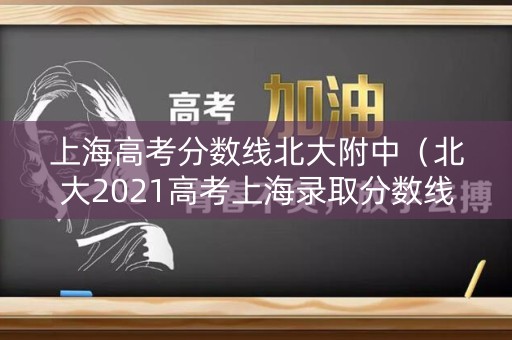 上海高考分数线北大附中（北大2021高考上海录取分数线）
