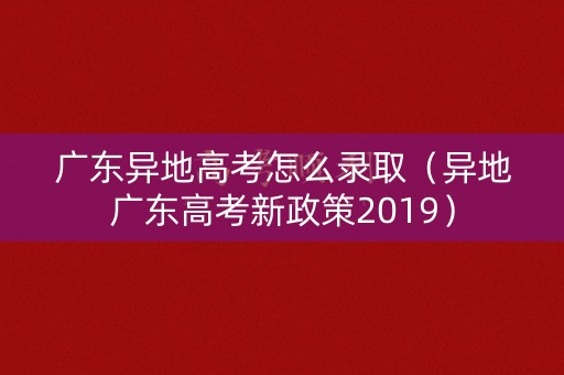 广东异地高考怎么录取（异地广东高考新政策2019）