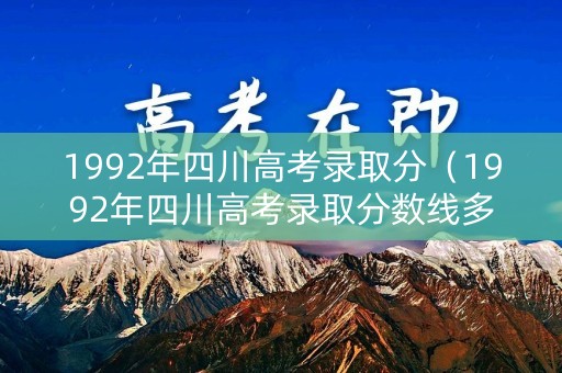 1992年四川高考录取分（1992年四川高考录取分数线多少）