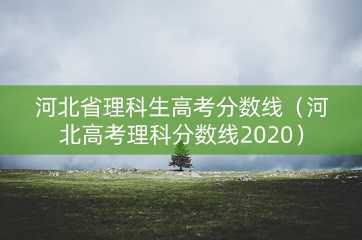 河北省理科生高考分数线（河北高考理科分数线2020）