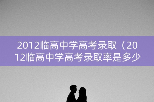 2012临高中学高考录取（2012临高中学高考录取率是多少）