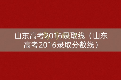 山东高考2016录取线（山东高考2016录取分数线）
