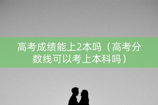高考成绩能上2本吗（高考分数线可以考上本科吗）