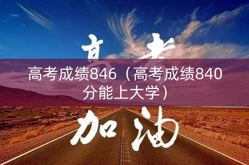 高考成绩846（高考成绩840分能上大学）