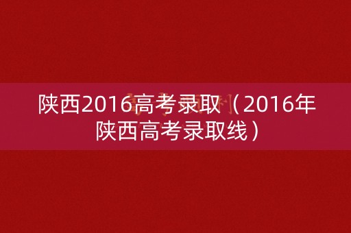 陕西2016高考录取（2016年陕西高考录取线）