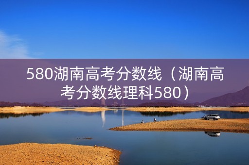 580湖南高考分数线（湖南高考分数线理科580）
