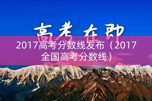 2017高考分数线发布（2017全国高考分数线）