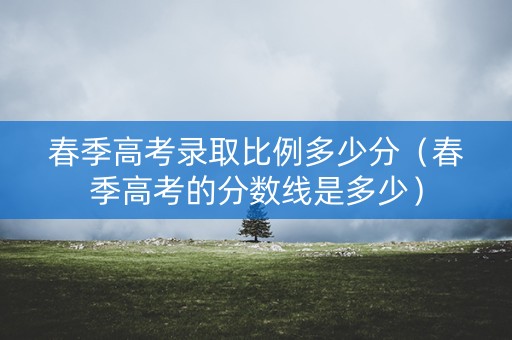 春季高考录取比例多少分（春季高考的分数线是多少）