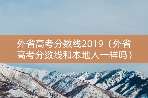外省高考分数线2019（外省高考分数线和本地人一样吗）