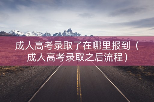 成人高考录取了在哪里报到（成人高考录取之后流程）