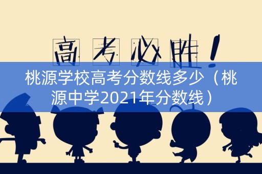 桃源学校高考分数线多少（桃源中学2021年分数线）