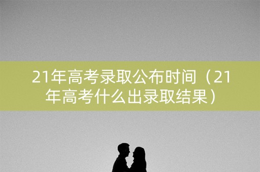 21年高考录取公布时间（21年高考什么出录取结果）