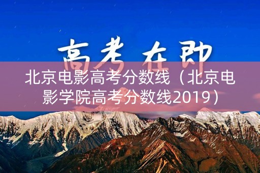 北京电影高考分数线（北京电影学院高考分数线2019）
