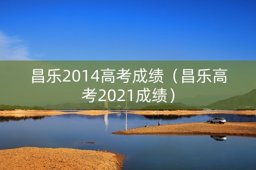 昌乐2014高考成绩（昌乐高考2021成绩）