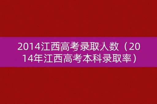 2014江西高考录取人数（2014年江西高考本科录取率）