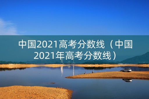 中国2021高考分数线（中国2021年高考分数线）