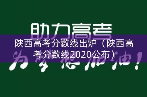 陕西高考分数线出炉（陕西高考分数线2020公布）