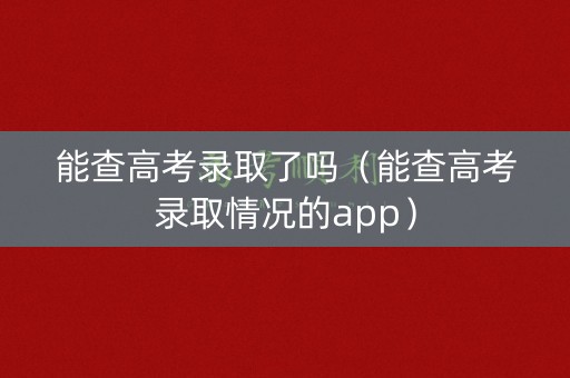 能查高考录取了吗（能查高考录取情况的app）