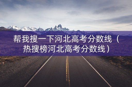 帮我搜一下河北高考分数线（热搜榜河北高考分数线）