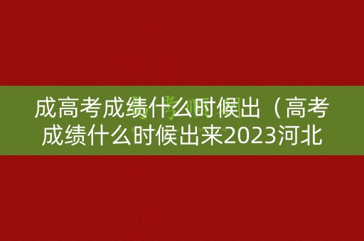 成高考成绩什么时候出（高考成绩什么时候出来2023河北）
