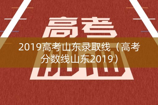 2019高考山东录取线（高考分数线山东2019）