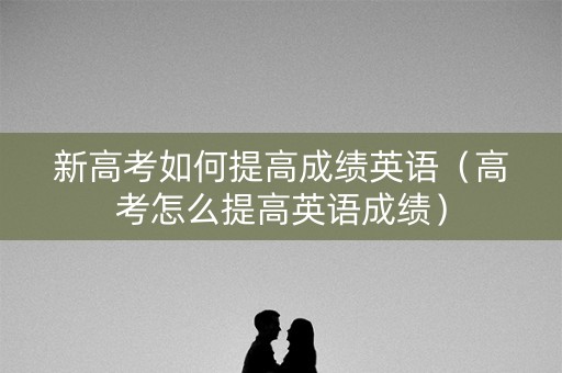 新高考如何提高成绩英语（高考怎么提高英语成绩）