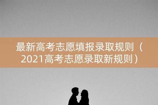 最新高考志愿填报录取规则（2021高考志愿录取新规则）