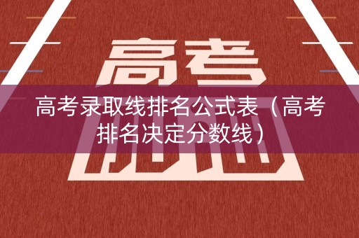 高考录取线排名公式表（高考排名决定分数线）