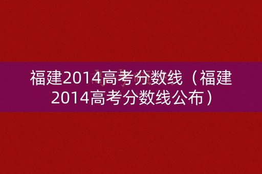 福建2014高考分数线（福建2014高考分数线公布）