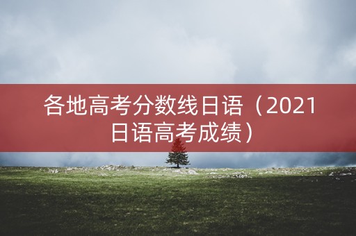 各地高考分数线日语（2021日语高考成绩）
