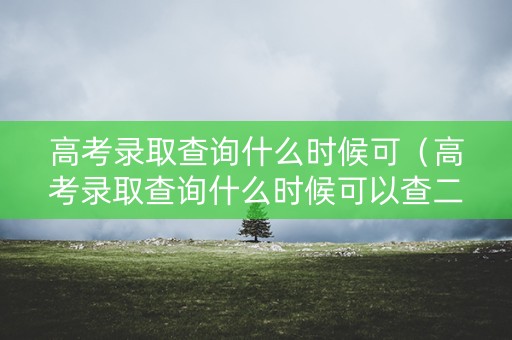 高考录取查询什么时候可（高考录取查询什么时候可以查二本）