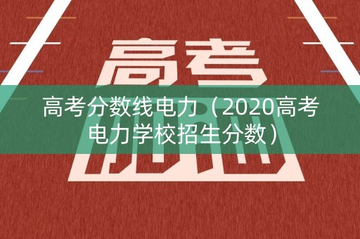 高考分数线电力（2020高考电力学校招生分数）