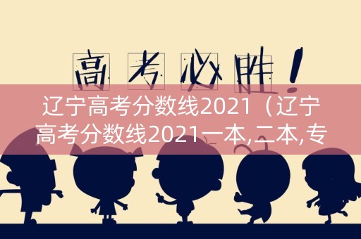 辽宁高考分数线2021（辽宁高考分数线2021一本,二本,专科）