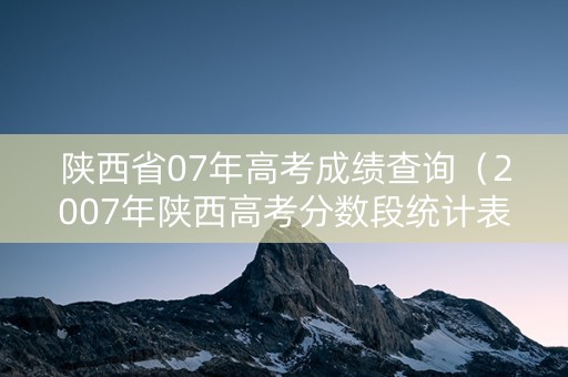 陕西省07年高考成绩查询（2007年陕西高考分数段统计表）