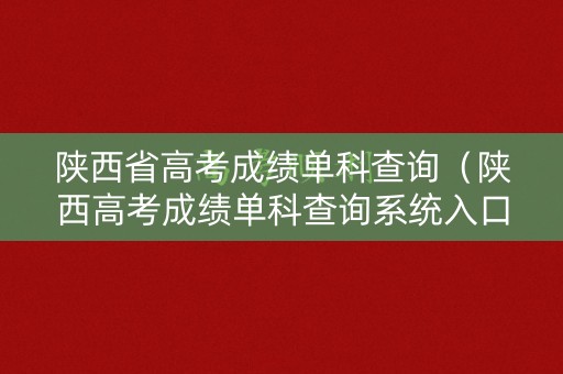 陕西省高考成绩单科查询（陕西高考成绩单科查询系统入口官网）